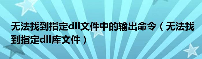 无法找到指定dll文件中的输出命令(无法找到指定dll库文件)