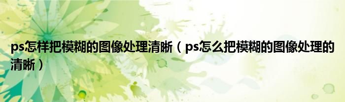 ps怎样把模糊的图像处理清晰(ps怎么把模糊的图像处理的清晰)