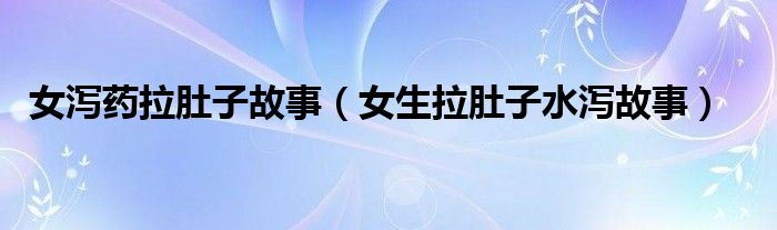 女泻药拉肚子故事(女生拉肚子水泻故事)