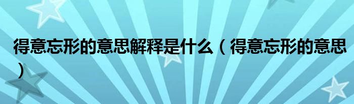 得意忘形的意思解释是什么(得意忘形的意思)