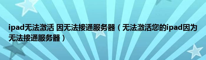 ipad无法激活 因无法接通服务器(无法激活您的ipad因为无法接通服务器)
