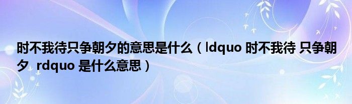 时不我待只争朝夕的意思是什么(ldquo 时不我待 只争朝夕 rdquo 是什么意思)