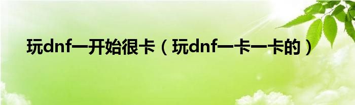 玩dnf一开始很卡(玩dnf一卡一卡的)