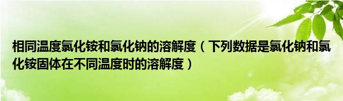 相同温度氯化铵和氯化钠的溶解度(下列数据是氯化钠和氯化铵固体在不同温度时的溶解度)