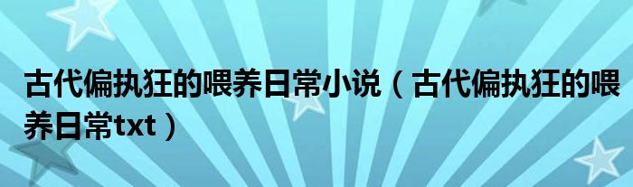 古代偏执狂的喂养日常小说(古代偏执狂的喂养日常txt)