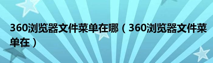 360浏览器文件菜单在哪(360浏览器文件菜单在)