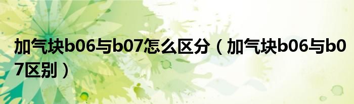 加气块b06与b07怎么区分(加气块b06与b07区别)