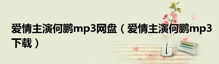 爱情主演何鹏mp3网盘(爱情主演何鹏mp3下载)