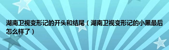 湖南卫视变形记的开头和结尾(湖南卫视变形记的小黑最后怎么样了)