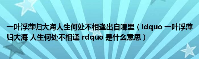 一叶浮萍归大海人生何处不相逢出自哪里(ldquo 一叶浮萍归大海 人生何处不相逢 rdquo 是什么意思)