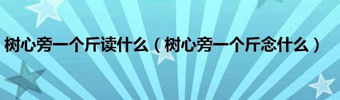 树心旁一个斤读什么(树心旁一个斤念什么)