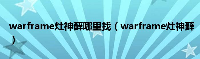 warframe灶神藓哪里找(warframe灶神藓)