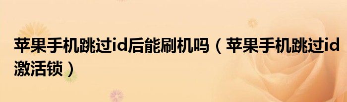 苹果手机跳过id后能刷机吗(苹果手机跳过id激活锁)