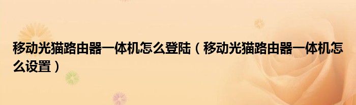移动光猫路由器一体机怎么登陆(移动光猫路由器一体机怎么设置)