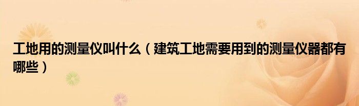 工地用的测量仪叫什么(建筑工地需要用到的测量仪器都有哪些)