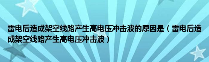 雷电后造成架空线路产生高电压冲击波的原因是(雷电后造成架空线路产生高电压冲击波)