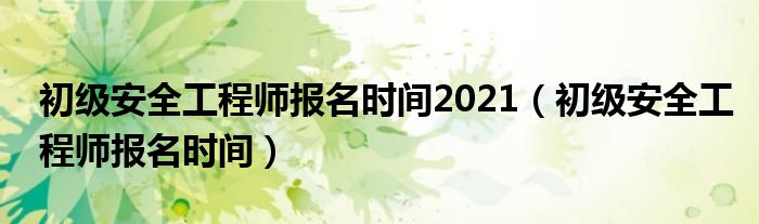 初级安全工程师报名时间2021(初级安全工程师报名时间)