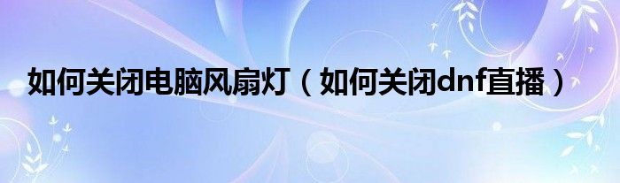 如何关闭电脑风扇灯(如何关闭dnf直播)