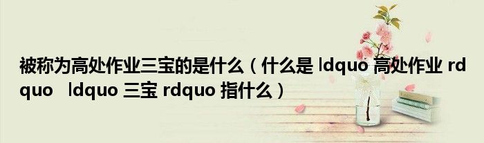 被称为高处作业三宝的是什么(什么是 ldquo 高处作业 rdquo ldquo 三宝 rdquo 指什么)