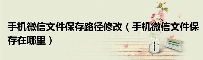手机微信文件保存路径修改(手机微信文件保存在哪里)