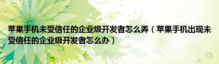 苹果手机未受信任的企业级开发者怎么弄(苹果手机出现未受信任的企业级开发者怎么办)