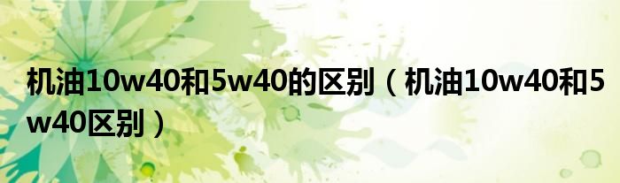 机油10w40和5w40的区别(机油10w40和5w40区别)