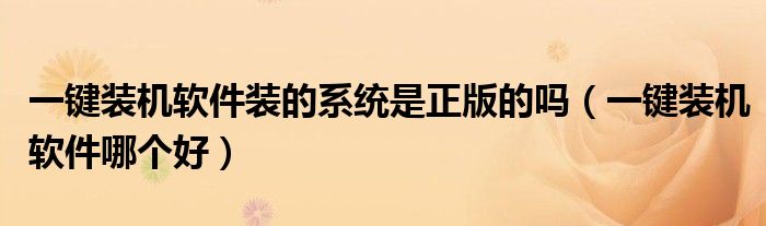 一键装机软件装的系统是正版的吗(一键装机软件哪个好)