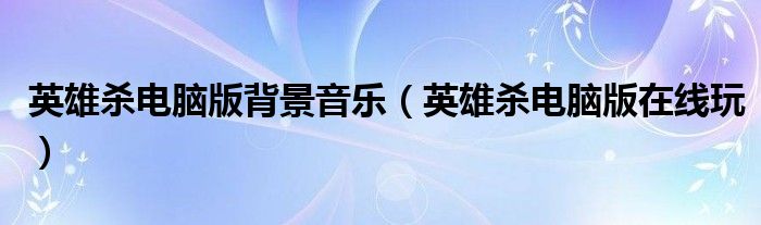 英雄杀电脑版背景音乐(英雄杀电脑版在线玩)