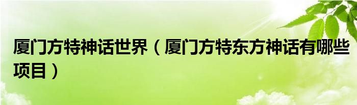 厦门方特神话世界(厦门方特东方神话有哪些项目)