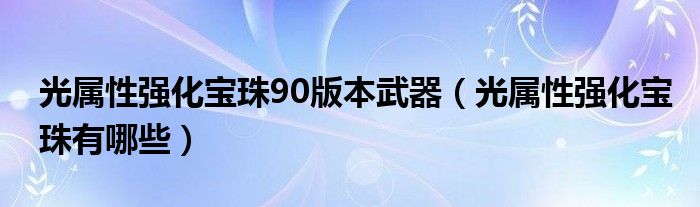 光属性强化宝珠90版本武器(光属性强化宝珠有哪些)