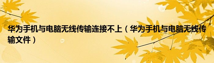 华为手机与电脑无线传输连接不上(华为手机与电脑无线传输文件)
