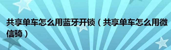 共享单车怎么用蓝牙开锁(共享单车怎么用微信骑)
