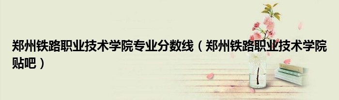 郑州铁路职业技术学院专业分数线(郑州铁路职业技术学院贴吧)