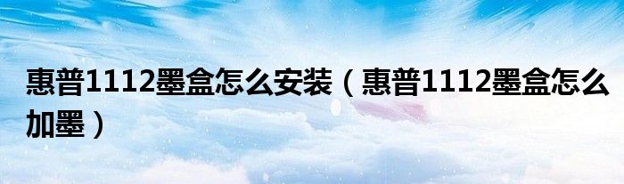 惠普1112墨盒怎么安装(惠普1112墨盒怎么加墨)