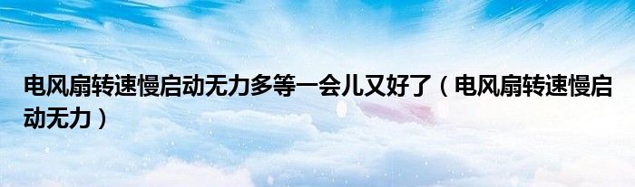 电风扇转速慢启动无力多等一会儿又好了(电风扇转速慢启动无力)