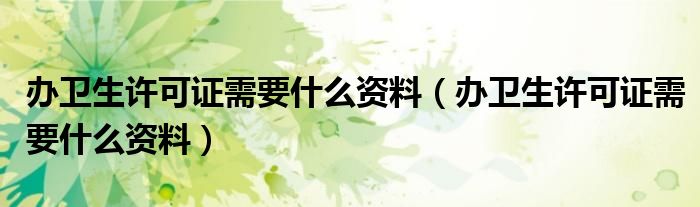 办卫生许可证需要什么资料(办卫生许可证需要什么资料)