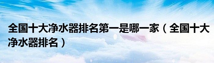全国十大净水器排名第一是哪一家(全国十大净水器排名)