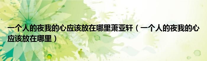 一个人的夜我的心应该放在哪里萧亚轩(一个人的夜我的心应该放在哪里)