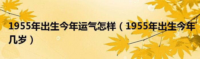 1955年出生今年运气怎样(1955年出生今年几岁)