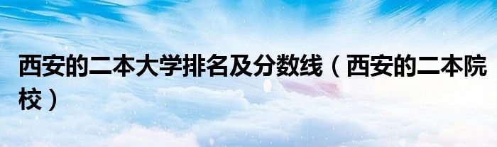 西安的二本大学排名及分数线(西安的二本院校)