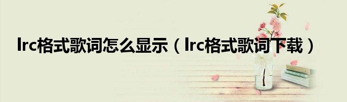 lrc格式歌词怎么显示(lrc格式歌词下载)