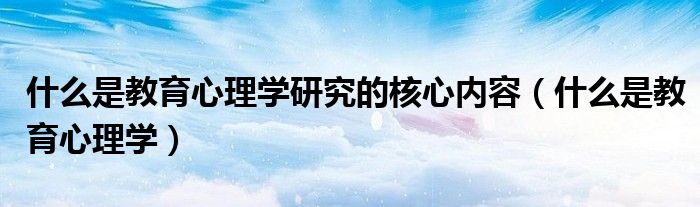 什么是教育心理学研究的核心内容(什么是教育心理学)