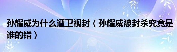 孙耀威为什么遭卫视封(孙耀威被封杀究竟是谁的错)