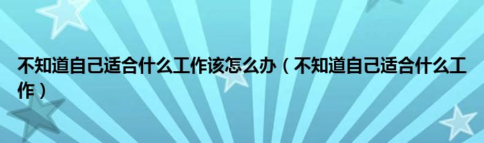 不知道自己适合什么工作该怎么办(不知道自己适合什么工作)