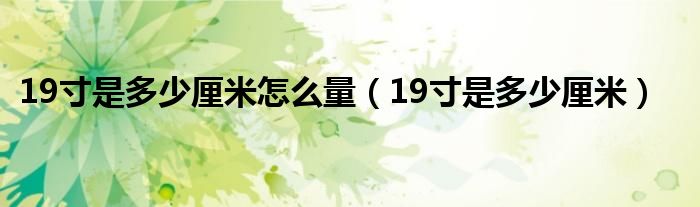 19寸是多少厘米怎么量(19寸是多少厘米)