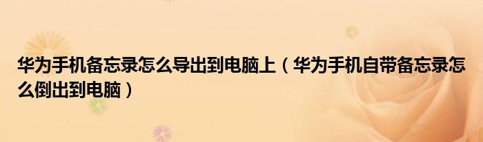 华为手机备忘录怎么导出到电脑上(华为手机自带备忘录怎么倒出到电脑)