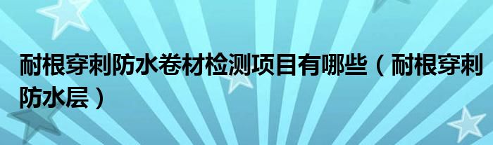 耐根穿刺防水卷材检测项目有哪些(耐根穿刺防水层)