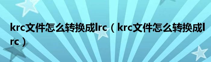 krc文件怎么转换成lrc(krc文件怎么转换成lrc)