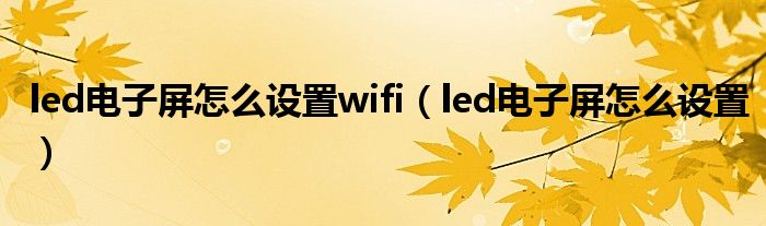 led电子屏怎么设置wifi(led电子屏怎么设置)