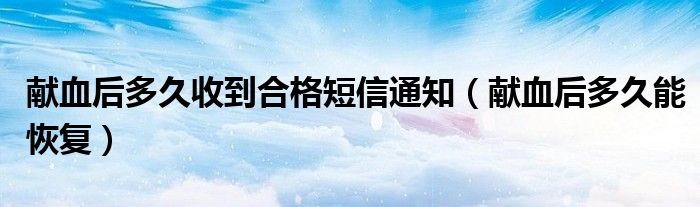 献血后多久收到合格短信通知(献血后多久能恢复)